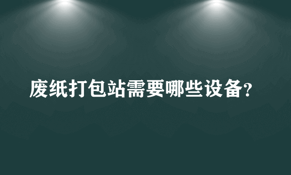 废纸打包站需要哪些设备？