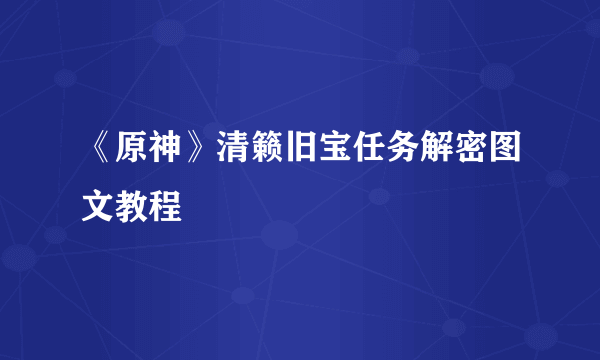 《原神》清籁旧宝任务解密图文教程
