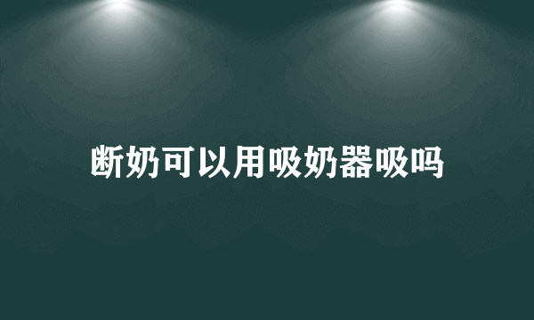 断奶可以用吸奶器吸吗