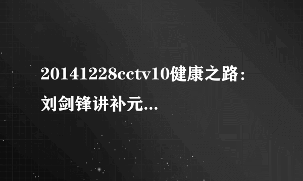20141228cctv10健康之路：刘剑锋讲补元气的方法