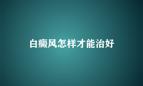 白癜风怎样才能治好