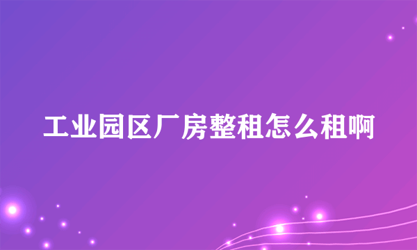 工业园区厂房整租怎么租啊