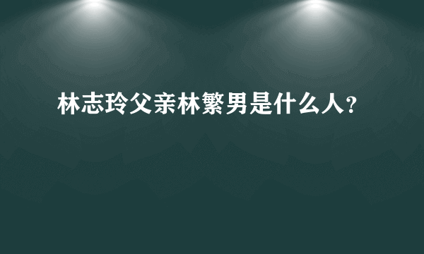 林志玲父亲林繁男是什么人？