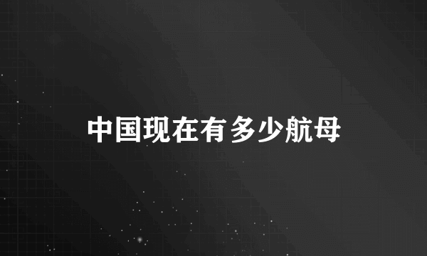 中国现在有多少航母