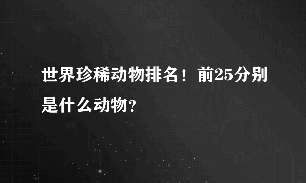 世界珍稀动物排名！前25分别是什么动物？