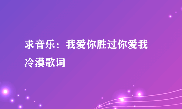 求音乐：我爱你胜过你爱我 冷漠歌词