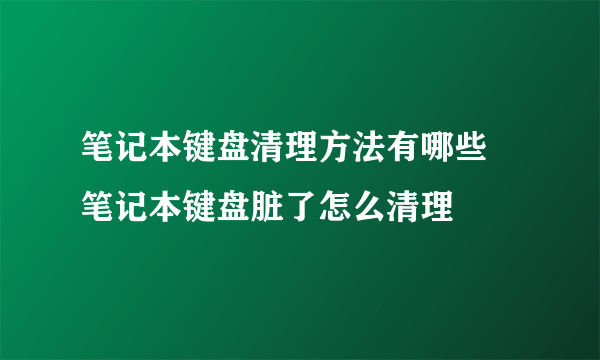 笔记本键盘清理方法有哪些  笔记本键盘脏了怎么清理