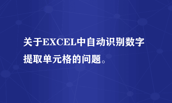 关于EXCEL中自动识别数字提取单元格的问题。