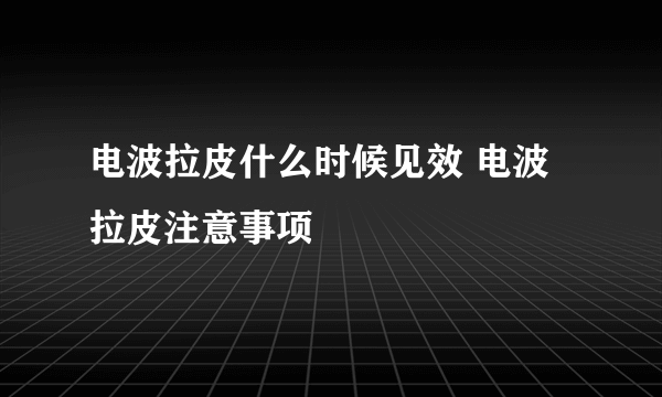 电波拉皮什么时候见效 电波拉皮注意事项