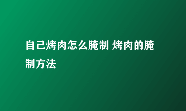 自己烤肉怎么腌制 烤肉的腌制方法