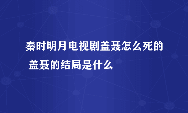 秦时明月电视剧盖聂怎么死的 盖聂的结局是什么