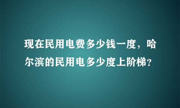 现在民用电费多少钱一度，哈尔滨的民用电多少度上阶梯？
