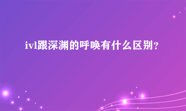 ivl跟深渊的呼唤有什么区别？