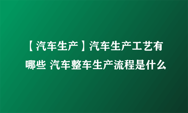 【汽车生产】汽车生产工艺有哪些 汽车整车生产流程是什么