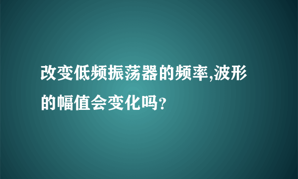 改变低频振荡器的频率,波形的幅值会变化吗？