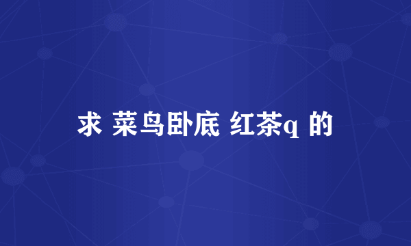 求 菜鸟卧底 红茶q 的