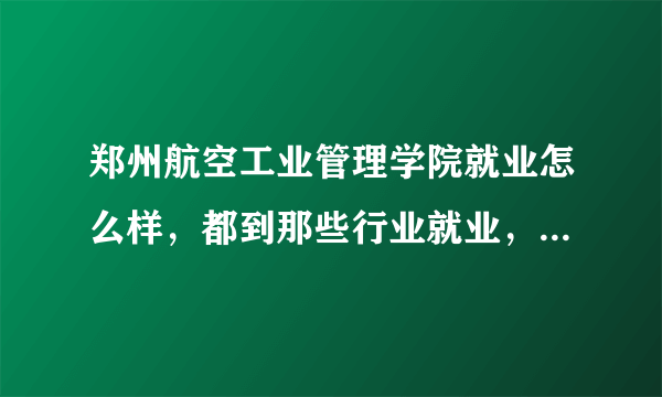 郑州航空工业管理学院就业怎么样，都到那些行业就业，哪个专业就业比较好?谢谢？