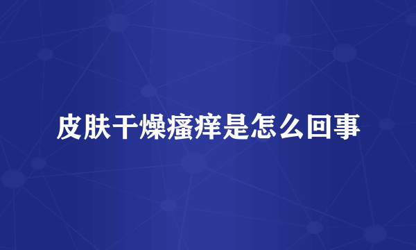 皮肤干燥瘙痒是怎么回事