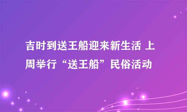 吉时到送王船迎来新生活 上周举行“送王船”民俗活动
