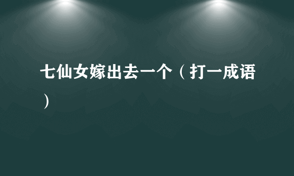 七仙女嫁出去一个（打一成语）