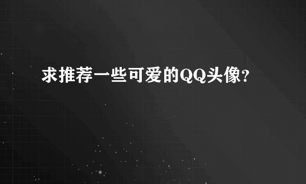 求推荐一些可爱的QQ头像？