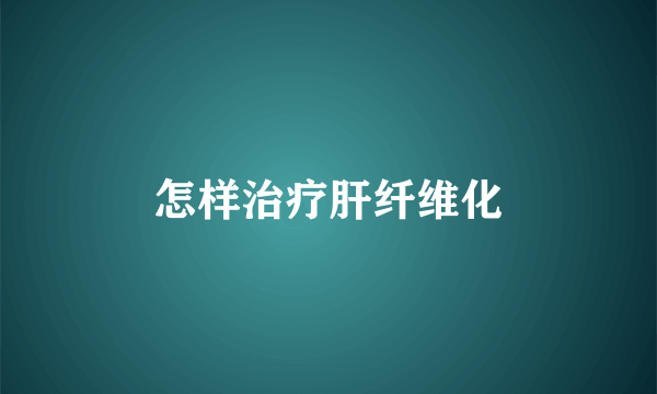 怎样治疗肝纤维化