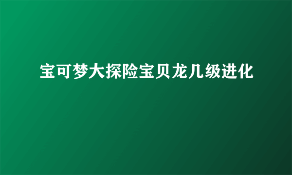 宝可梦大探险宝贝龙几级进化