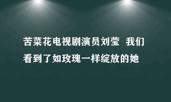 苦菜花电视剧演员刘莹  我们看到了如玫瑰一样绽放的她