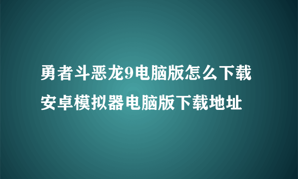 勇者斗恶龙9电脑版怎么下载 安卓模拟器电脑版下载地址