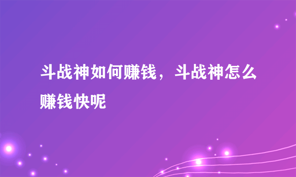 斗战神如何赚钱，斗战神怎么赚钱快呢
