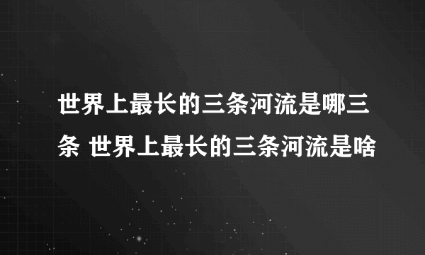 世界上最长的三条河流是哪三条 世界上最长的三条河流是啥