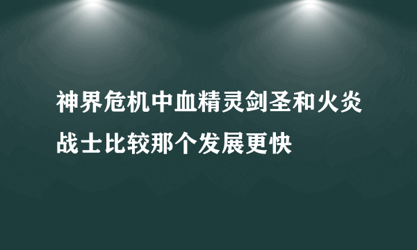 神界危机中血精灵剑圣和火炎战士比较那个发展更快