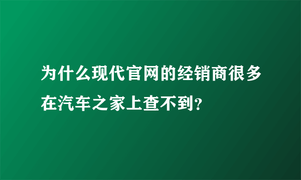 为什么现代官网的经销商很多在汽车之家上查不到？