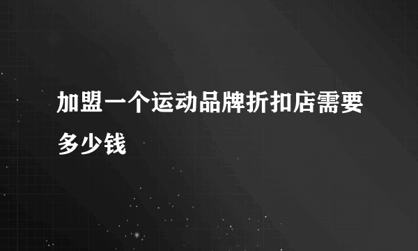 加盟一个运动品牌折扣店需要多少钱