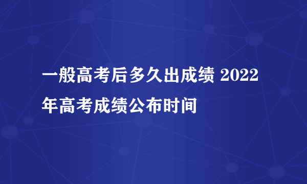 一般高考后多久出成绩 2022年高考成绩公布时间
