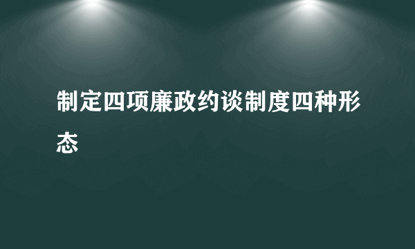 制定四项廉政约谈制度四种形态