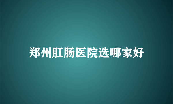 郑州肛肠医院选哪家好