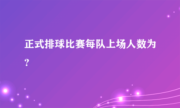 正式排球比赛每队上场人数为？