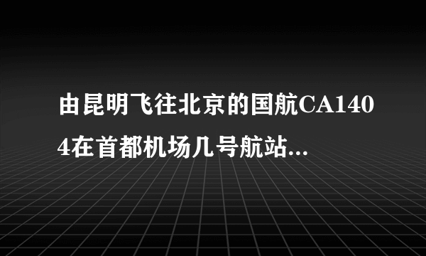 由昆明飞往北京的国航CA1404在首都机场几号航站楼停靠？