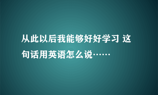 从此以后我能够好好学习 这句话用英语怎么说……