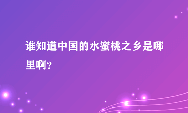谁知道中国的水蜜桃之乡是哪里啊？