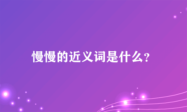 慢慢的近义词是什么？