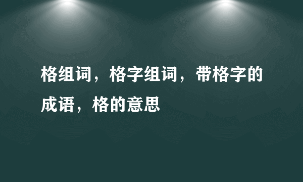 格组词，格字组词，带格字的成语，格的意思