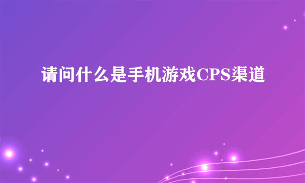 请问什么是手机游戏CPS渠道