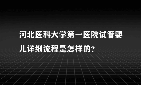 河北医科大学第一医院试管婴儿详细流程是怎样的？