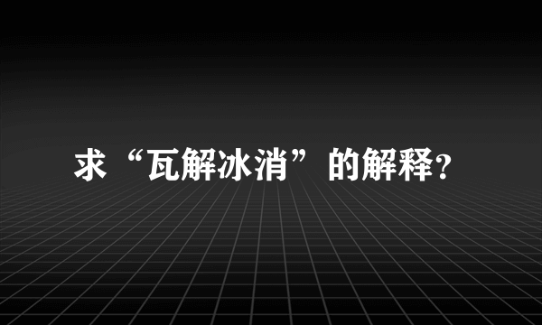 求“瓦解冰消”的解释？