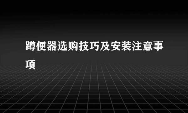 蹲便器选购技巧及安装注意事项