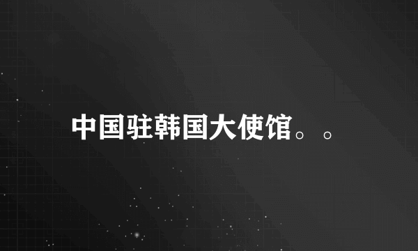 中国驻韩国大使馆。。