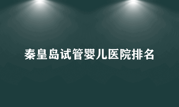 秦皇岛试管婴儿医院排名