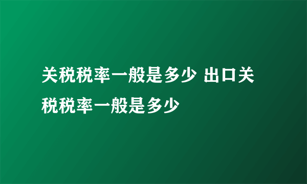 关税税率一般是多少 出口关税税率一般是多少